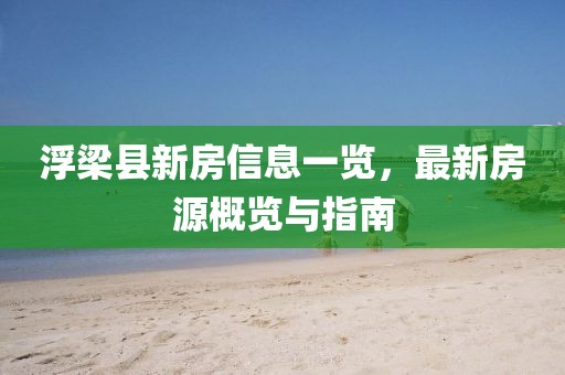 浮梁二手房最新信息概览，最新房源、价格及交易动态一网打尽！